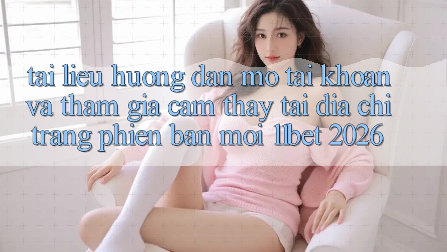 Tài liệu hướng dẫn Mở tài khoản Và Tham Gia Cảm thấy Tại Địa chỉ trang Phiên bản mới 11bet 2026 Tài liệu hướng dẫn Mở tài khoản Và Tham Gia Cảm thấy Tại Địa chỉ trang Phiên bản mới 11bet 2026
