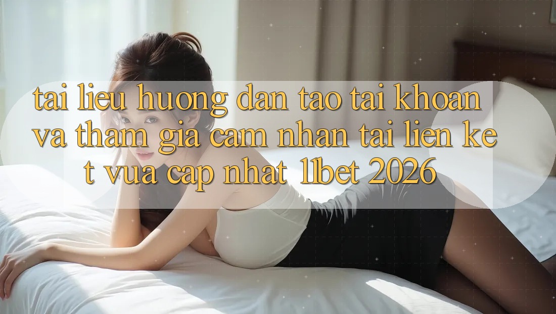 Tài liệu hướng dẫn Tạo tài khoản Và Tham Gia Cảm nhận Tại Liên kết Vừa cập nhật 11bet 2026