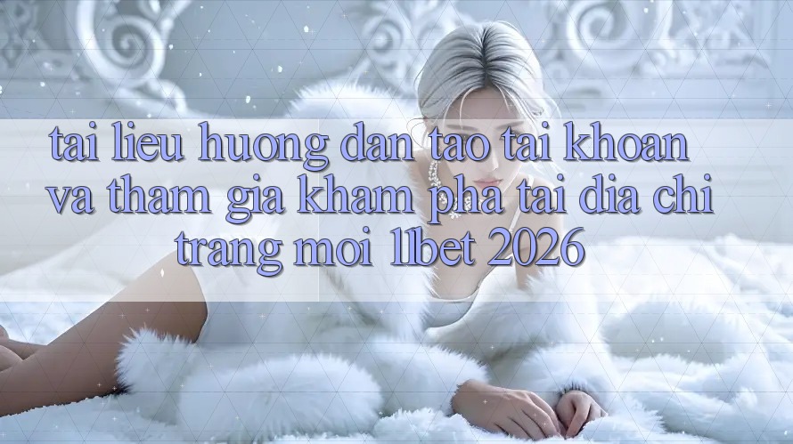 Tài liệu hướng dẫn Tạo tài khoản Và Tham Gia Khám phá Tại Địa chỉ trang Mới 11bet 2026