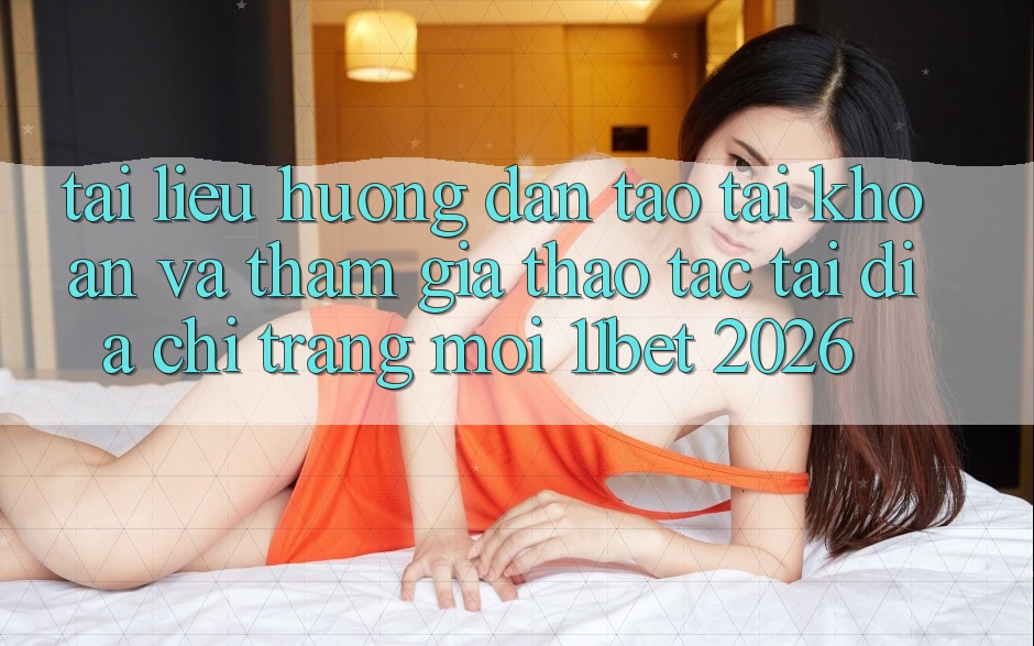 Tài liệu hướng dẫn Tạo tài khoản Và Tham Gia Thao tác Tại Địa chỉ trang Mới 11bet 2026 Tài liệu hướng dẫn Tạo tài khoản Và Tham Gia Thao tác Tại Địa chỉ trang Mới 11bet 2026