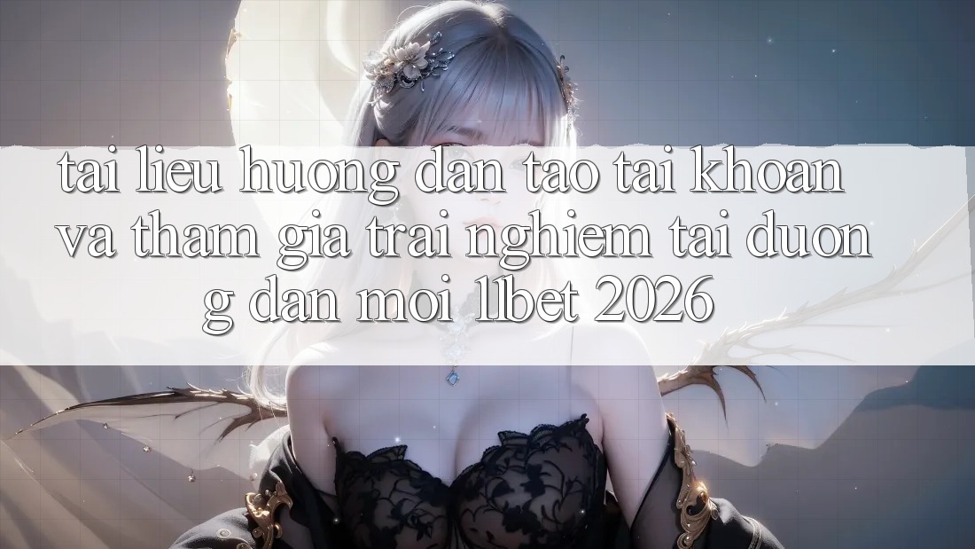 Tài liệu hướng dẫn Tạo tài khoản Và Tham Gia Trải Nghiệm Tại Đường dẫn Mới 11bet 2026