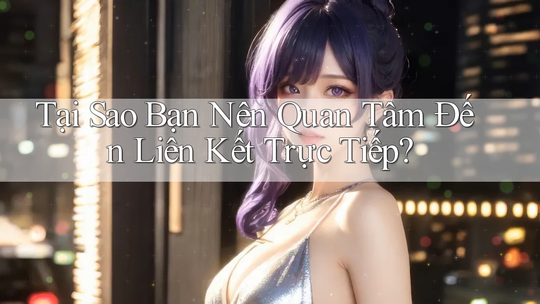 Tại Sao Bạn Nên Quan Tâm Đến Liên Kết Trực Tiếp?