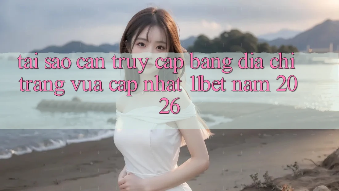 Tại Sao Cần Truy Cập Bằng Địa chỉ trang Vừa cập nhật 11bet Năm 2026?