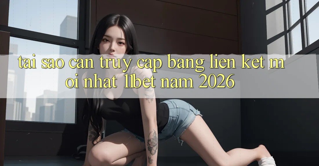 Tại Sao Cần Truy Cập Bằng Liên kết Mới nhất 11bet Năm 2026? Tại Sao Cần Truy Cập Bằng Liên kết Mới nhất 11bet Năm 2026?