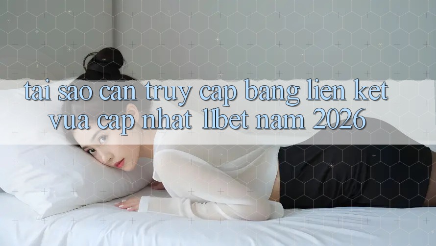 Tại Sao Cần Truy Cập Bằng Liên kết Vừa cập nhật 11bet Năm 2026?