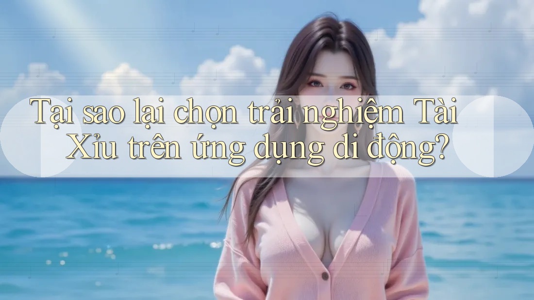 Tại sao lại chọn trải nghiệm Tài Xỉu trên ứng dụng di động?
