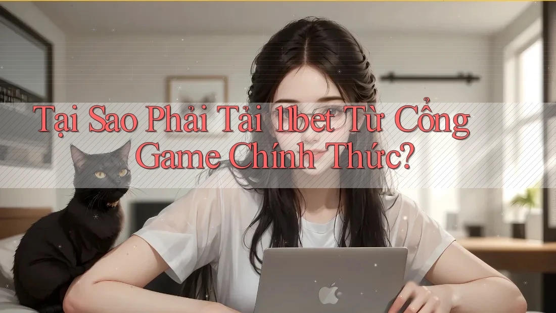 Tại Sao Phải Tải 11bet Từ Cổng Game Chính Thức?