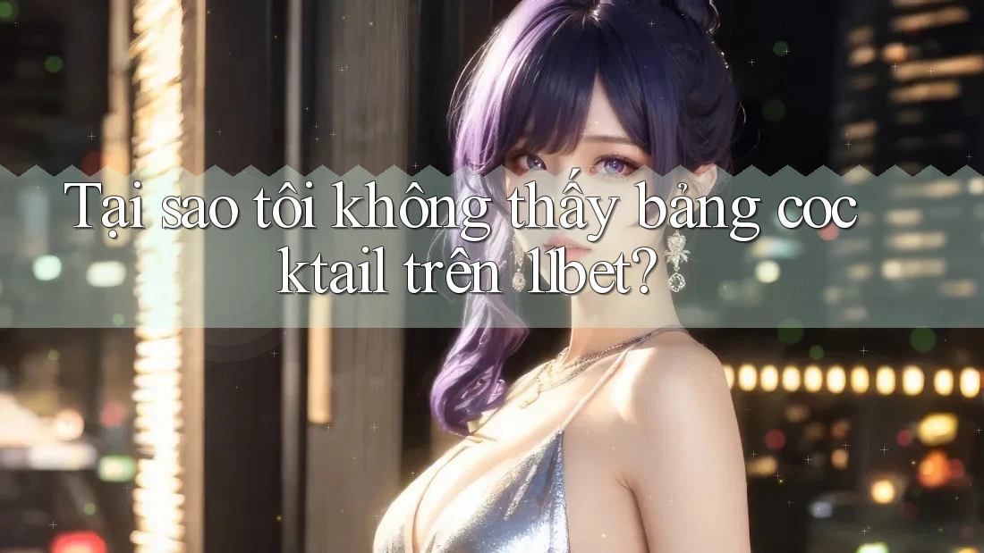 Tại sao tôi không thấy bảng cocktail trên 11bet?