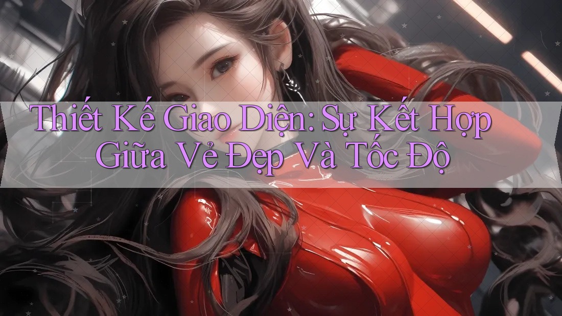 Thiết Kế Giao Diện: Sự Kết Hợp Giữa Vẻ Đẹp Và Tốc Độ