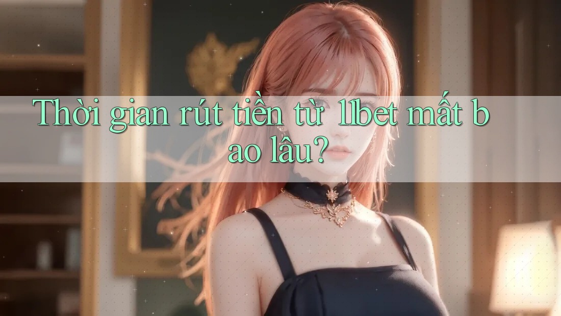 Thời gian rút tiền từ 11bet mất bao lâu?