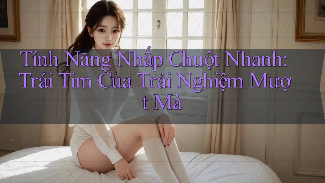 Tính Năng Nhấp Chuột Nhanh: Trái Tim Của Trải Nghiệm Mượt Mà