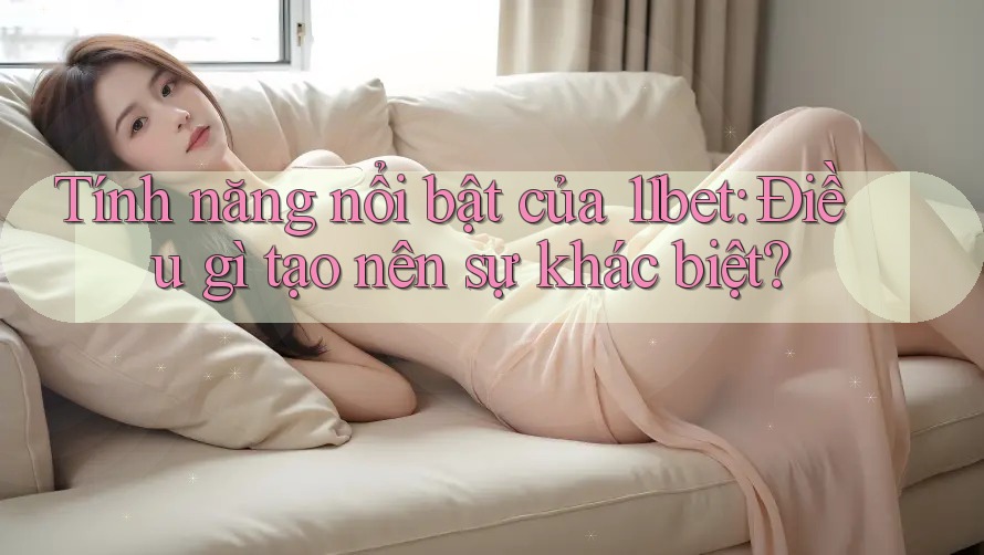Tính năng nổi bật của 11bet: Điều gì tạo nên sự khác biệt?