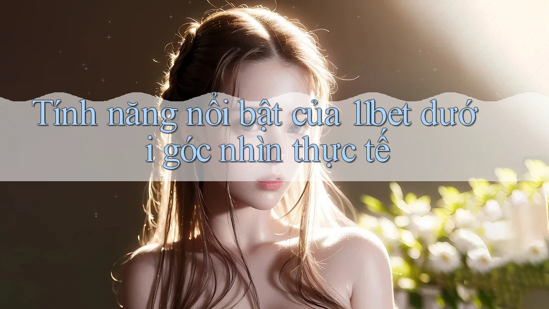 Tính năng nổi bật của 11bet dưới góc nhìn thực tế