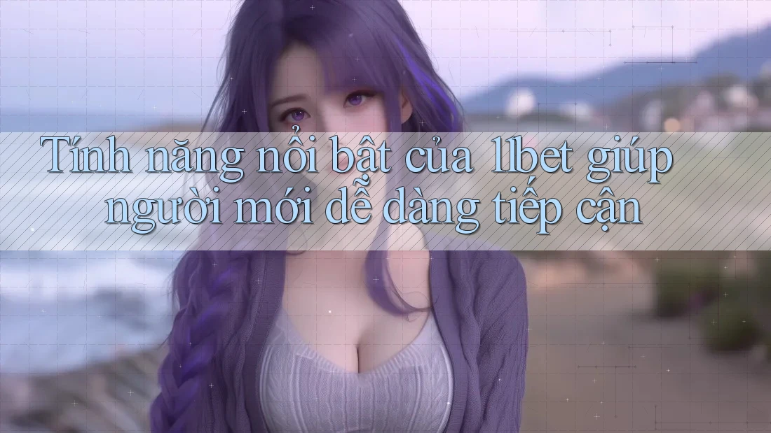 Tính năng nổi bật của 11bet giúp người mới dễ dàng tiếp cận