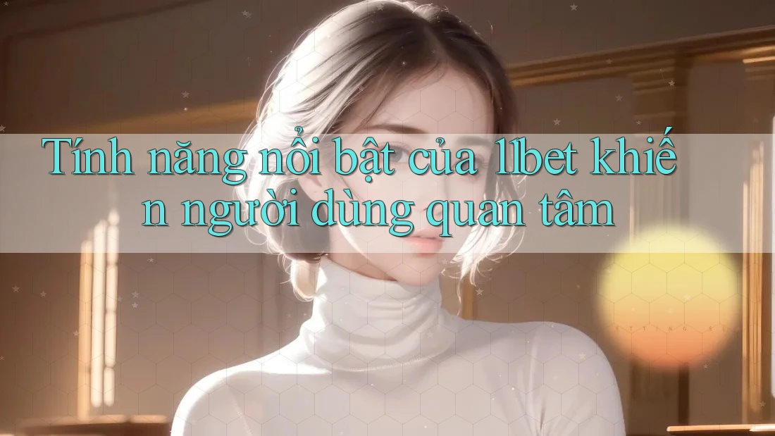 Tính năng nổi bật của 11bet khiến người dùng quan tâm