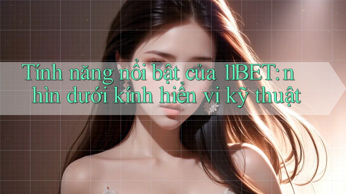 Tính năng nổi bật của 11BET: nhìn dưới kính hiển vi kỹ thuật