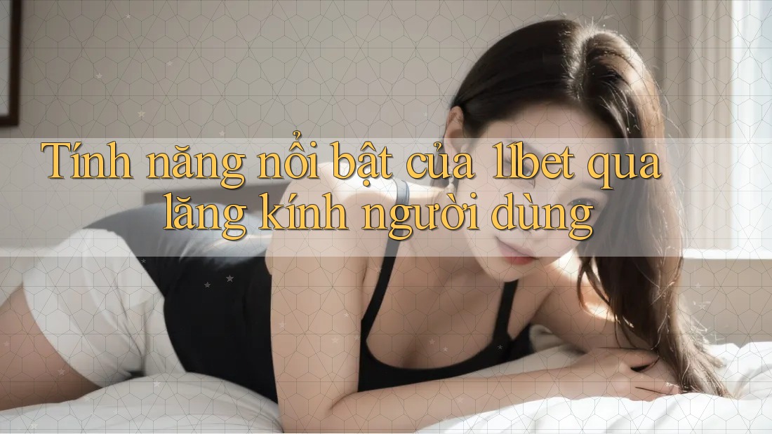 Tính năng nổi bật của 11bet qua lăng kính người dùng Tính năng nổi bật của 11bet qua lăng kính người dùng