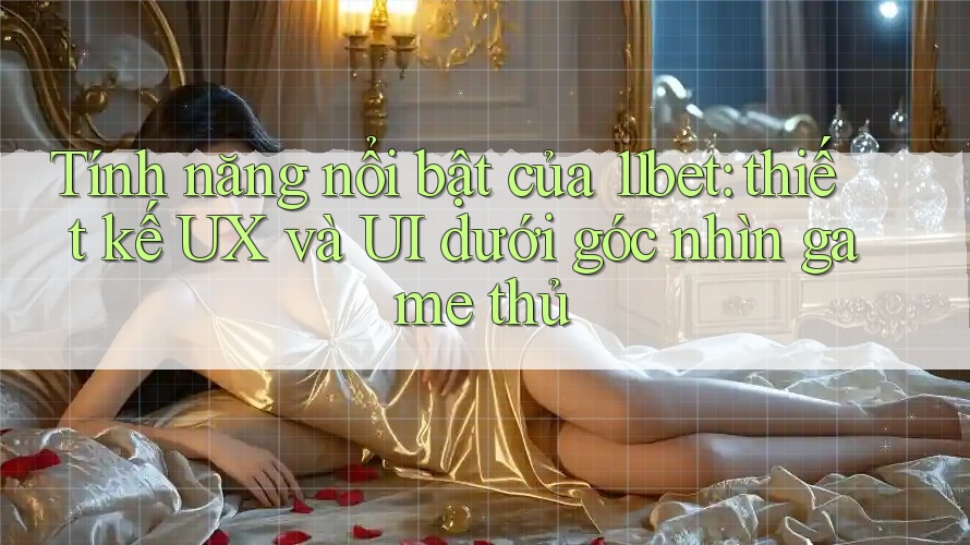 Tính năng nổi bật của 11bet: thiết kế UX và UI dưới góc nhìn game thủ