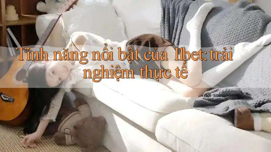 Tính năng nổi bật của 11bet: trải nghiệm thực tế