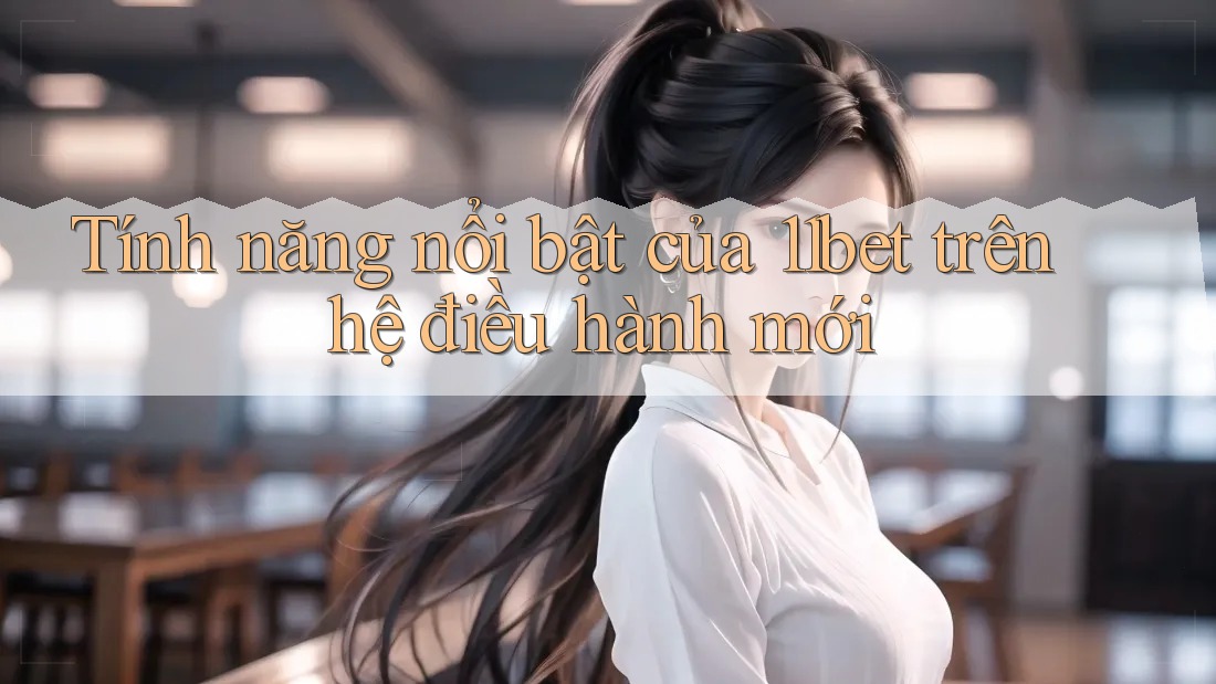 Tính năng nổi bật của 11bet trên hệ điều hành mới