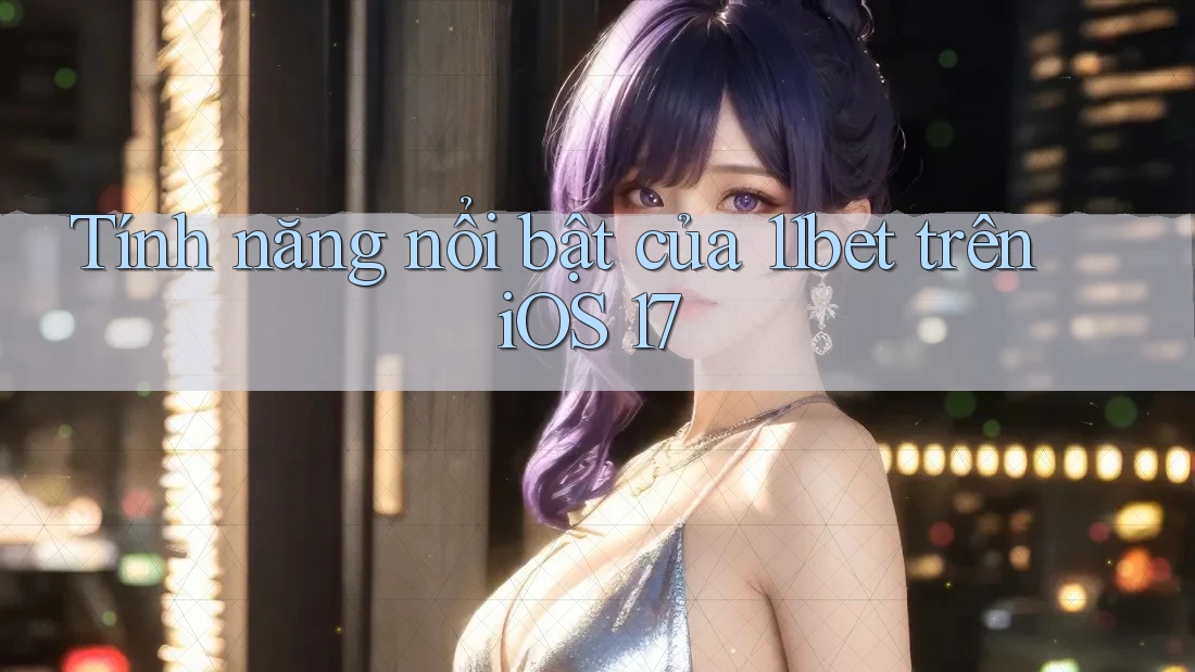 Tính năng nổi bật của 11bet trên iOS 17