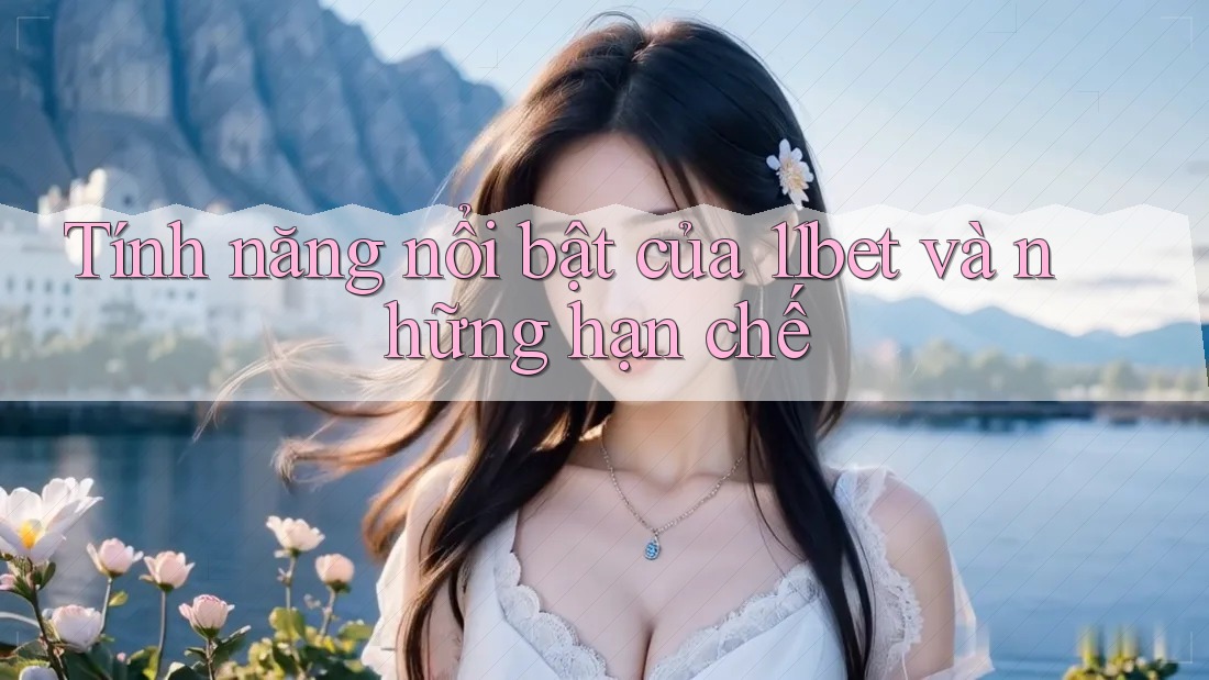 Tính năng nổi bật của 11bet và những hạn chế