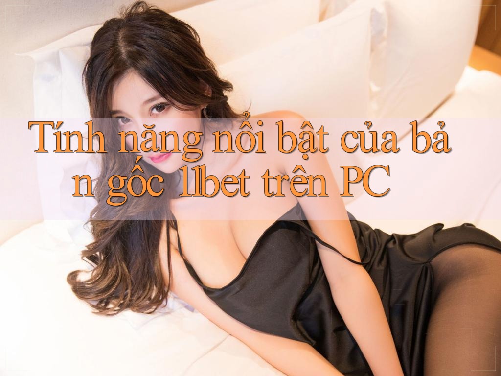 Tính năng nổi bật của bản gốc 11bet trên PC Tính năng nổi bật của bản gốc 11bet trên PC