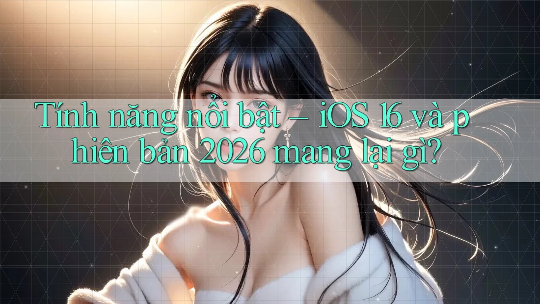 Tính năng nổi bật – iOS 16 và phiên bản 2026 mang lại gì?