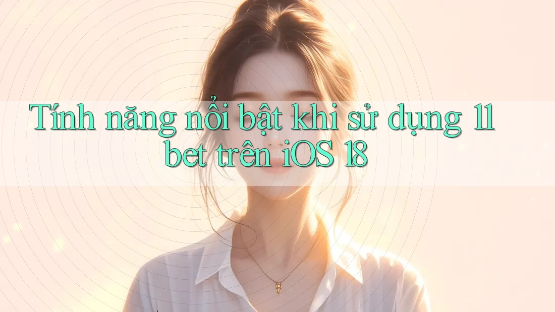 Tính năng nổi bật khi sử dụng 11bet trên iOS 18