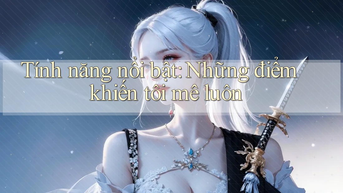 Tính năng nổi bật: Những điểm khiến tôi mê luôn Tính năng nổi bật: Những điểm khiến tôi mê luôn