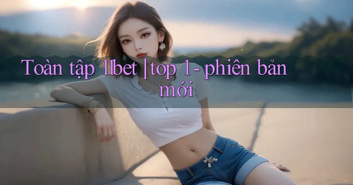 Toàn tập 11bet top 1   phiên bản mới