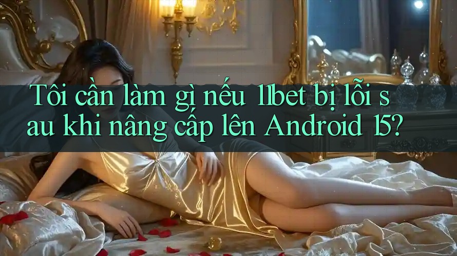 Tôi cần làm gì nếu 11bet bị lỗi sau khi nâng cấp lên Android 15?