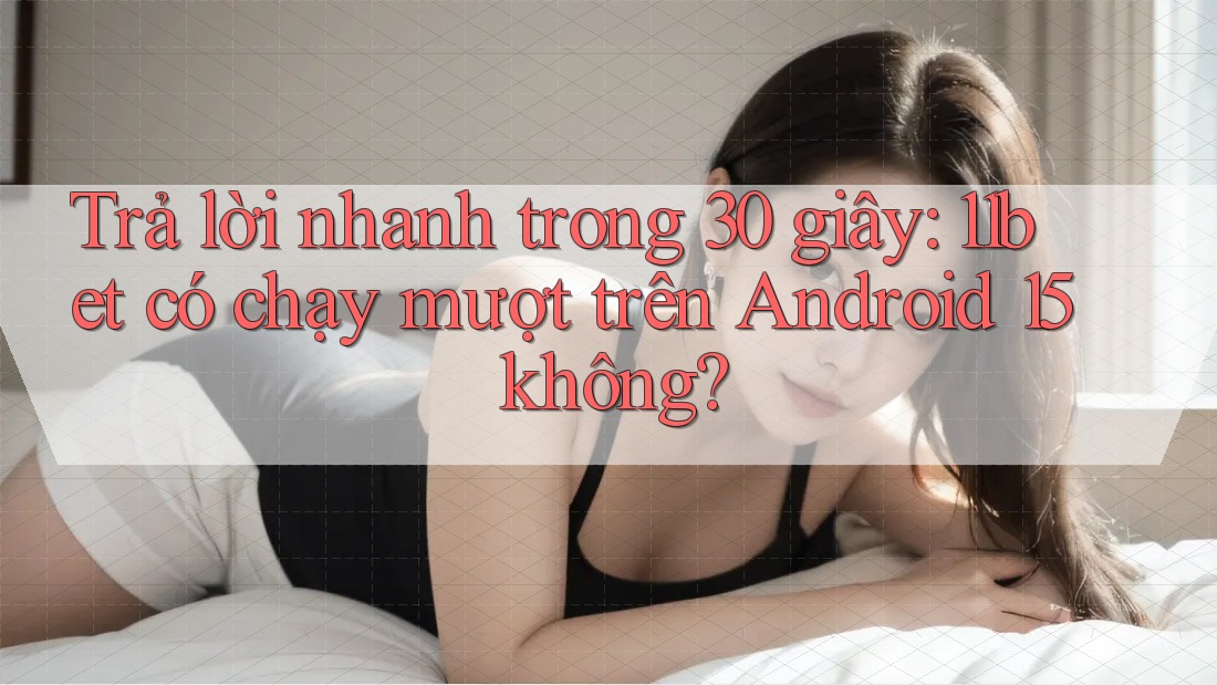 Trả lời nhanh trong 30 giây: 11bet có chạy mượt trên Android 15 không?