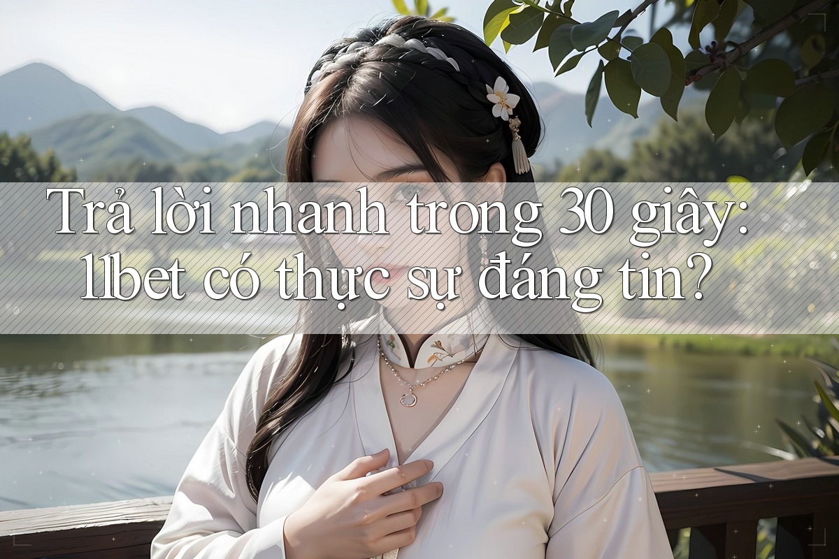 Trả lời nhanh trong 30 giây: 11bet có thực sự đáng tin?