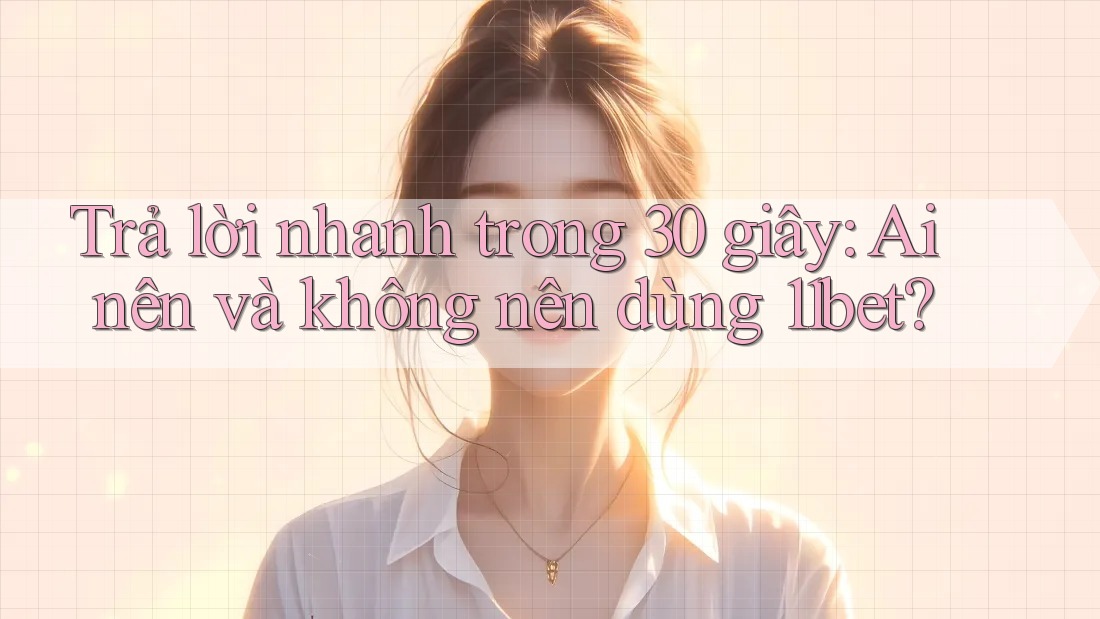 Trả lời nhanh trong 30 giây: Ai nên và không nên dùng 11bet?
