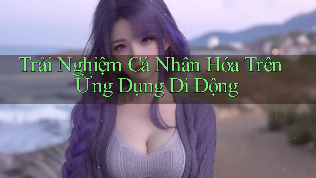 Trải Nghiệm Cá Nhân Hóa Trên Ứng Dụng Di Động