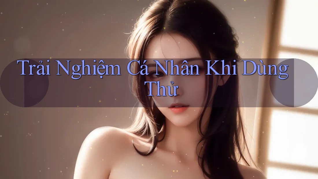 Trải Nghiệm Cá Nhân Khi Dùng Thử
