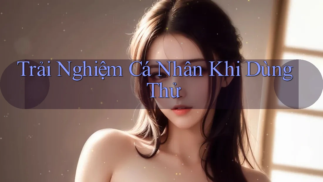 Trải Nghiệm Cá Nhân Khi Dùng Thử