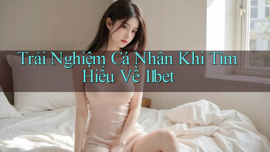 Trải Nghiệm Cá Nhân Khi Tìm Hiểu Về 11bet