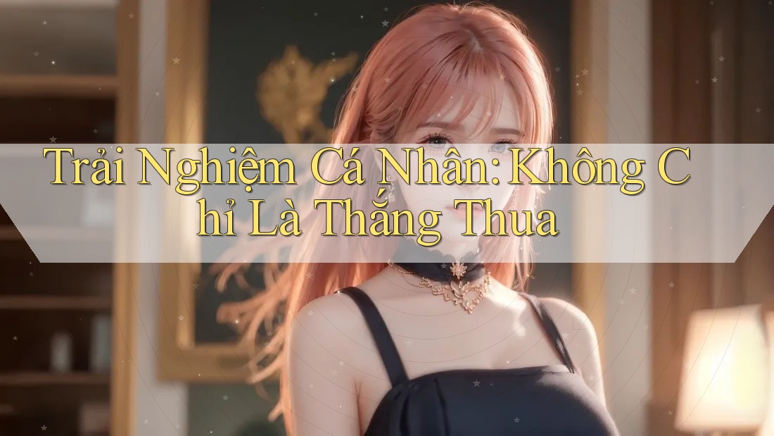 Trải Nghiệm Cá Nhân: Không Chỉ Là Thắng Thua