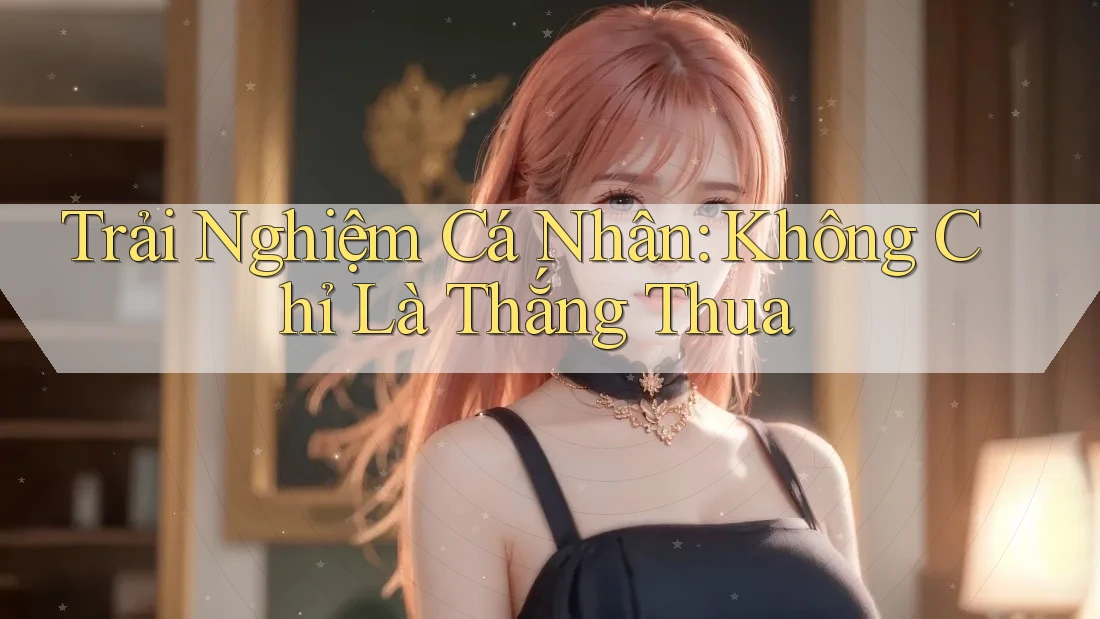 Trải Nghiệm Cá Nhân: Không Chỉ Là Thắng Thua