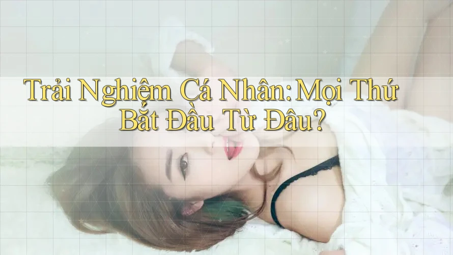 Trải Nghiệm Cá Nhân: Mọi Thứ Bắt Đầu Từ Đâu?