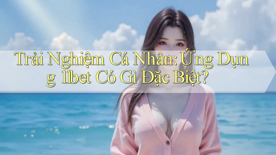Trải Nghiệm Cá Nhân: Ứng Dụng 11bet Có Gì Đặc Biệt?