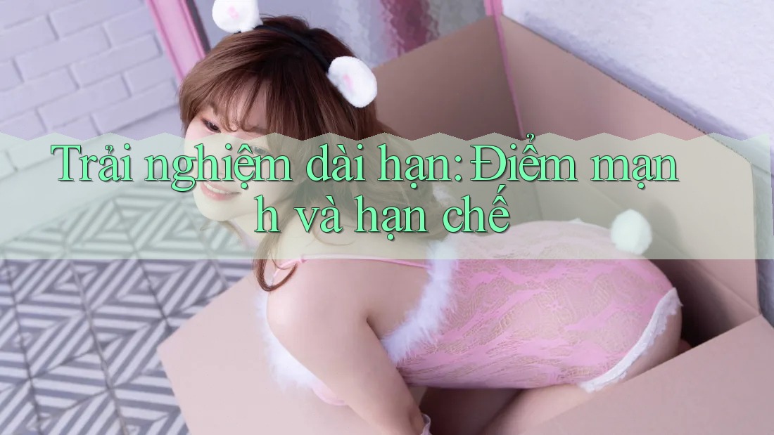 Trải nghiệm dài hạn: Điểm mạnh và hạn chế