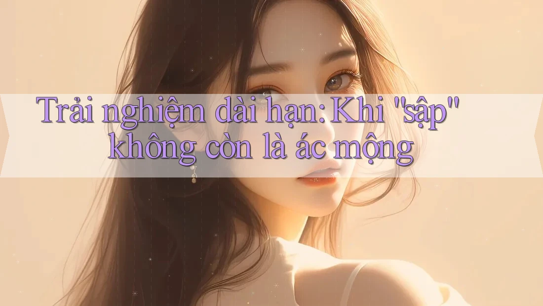 Trải nghiệm dài hạn: Khi “sập” không còn là ác mộng