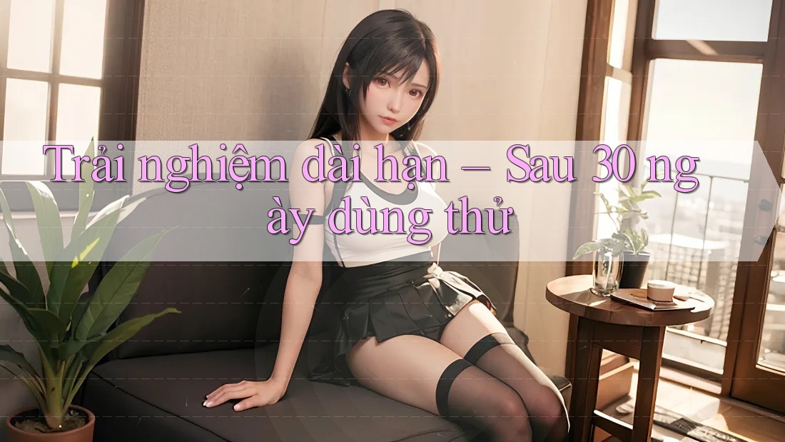 Trải nghiệm dài hạn – Sau 30 ngày dùng thử