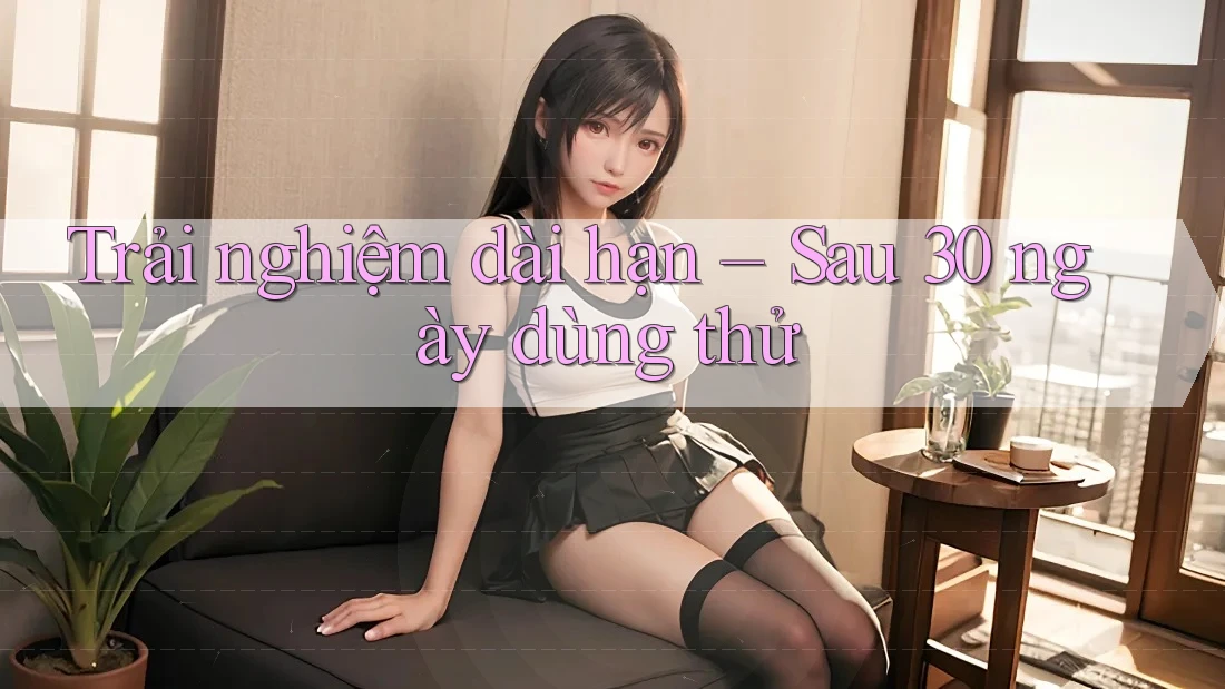 Trải nghiệm dài hạn – Sau 30 ngày dùng thử