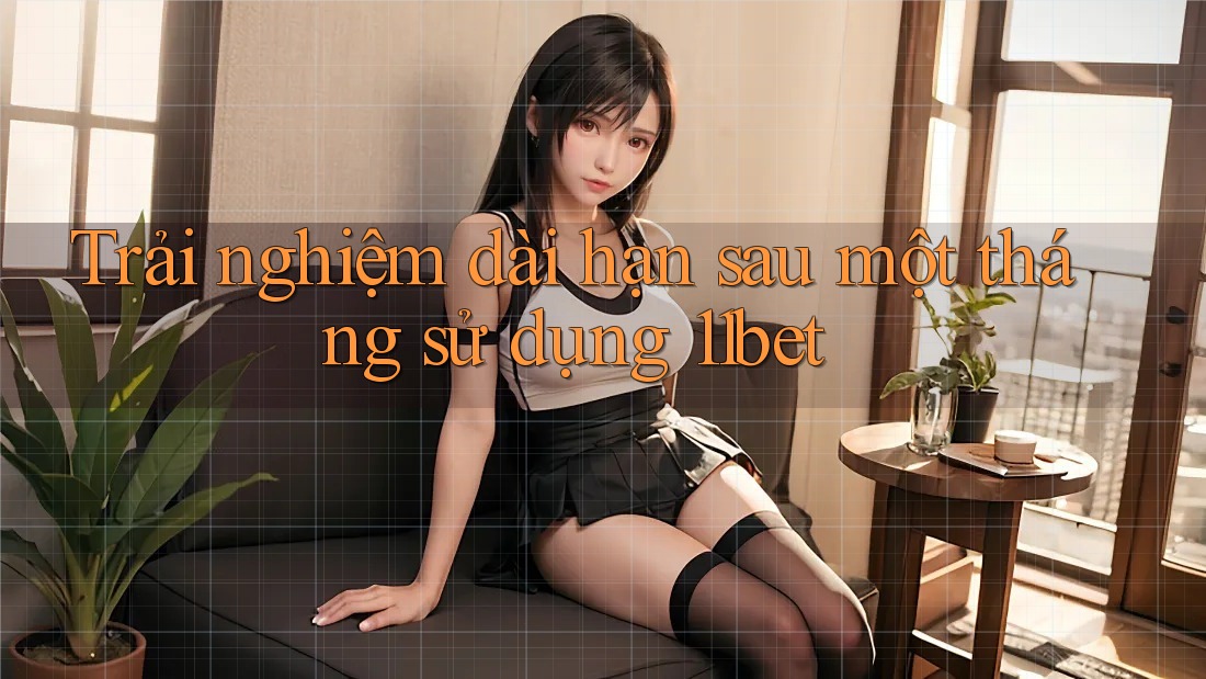 Trải nghiệm dài hạn sau một tháng sử dụng 11bet