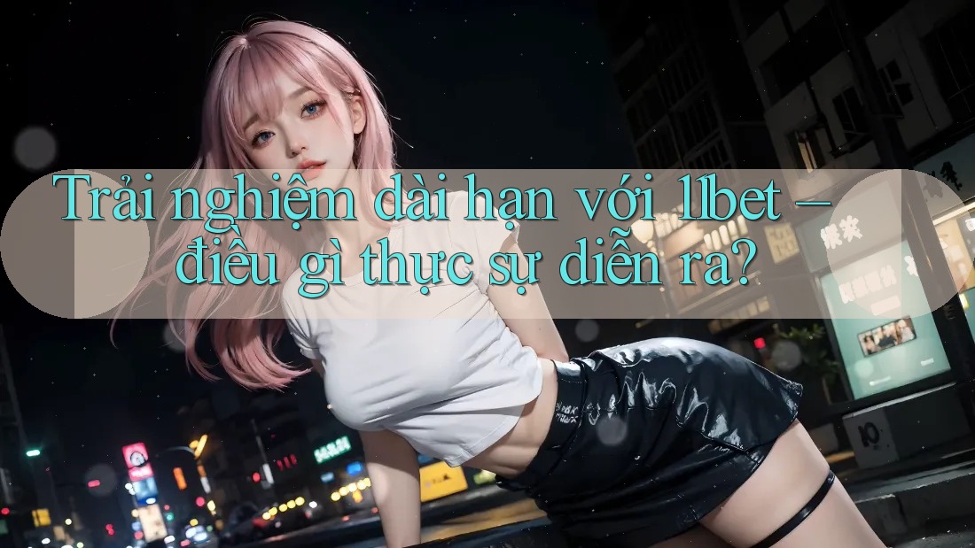 Trải nghiệm dài hạn với 11bet – điều gì thực sự diễn ra?