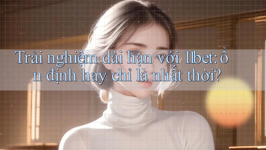 Trải nghiệm dài hạn với 11bet: ổn định hay chỉ là nhất thời?